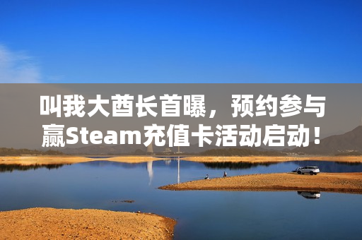 叫我大酋长首曝，预约参与赢Steam充值卡活动启动！
