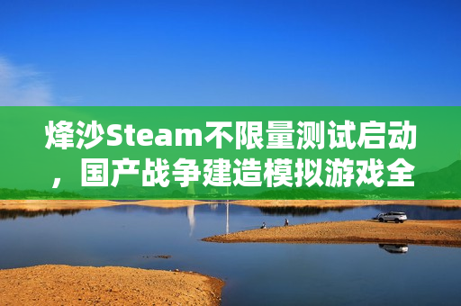 烽沙Steam不限量测试启动，国产战争建造模拟游戏全新体验