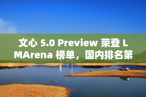 文心 5.0 Preview 荣登 LMArena 榜单，国内排名第一！