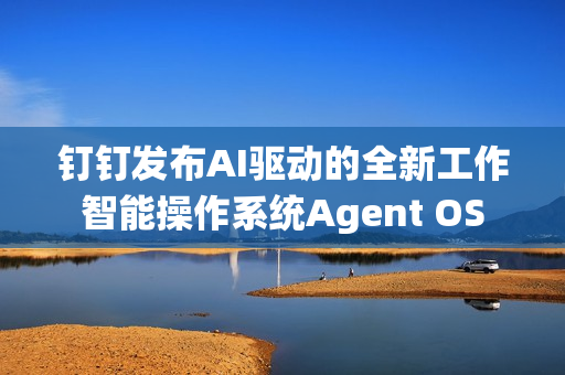 钉钉发布AI驱动的全新工作智能操作系统Agent OS
