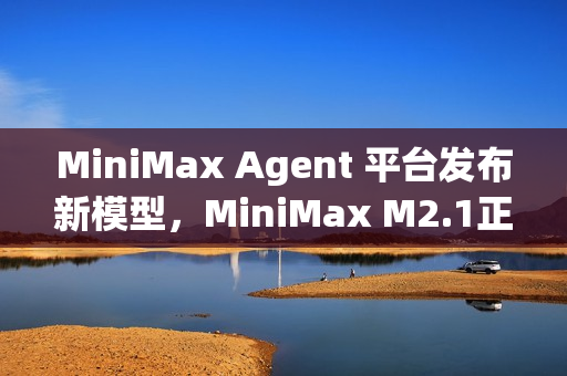 MiniMax Agent 平台发布新模型，MiniMax M2.1正式上线