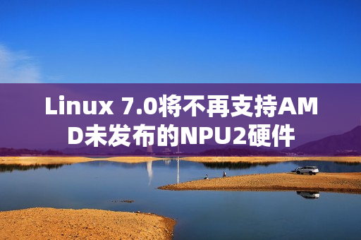 Linux 7.0将不再支持AMD未发布的NPU2硬件