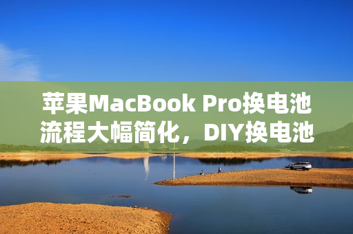 苹果MacBook Pro换电池流程大幅简化，DIY换电池，告别复杂拆解！