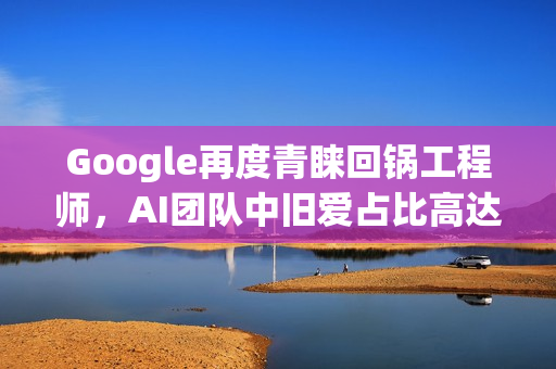 Google再度青睐回锅工程师，AI团队中旧爱占比高达20%