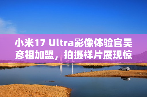 小米17 Ultra影像体验官吴彦祖加盟,拍摄样片展现惊艳效果 小米17 Ultra影像体验官吴彦祖加盟,拍摄样片展现惊艳效果