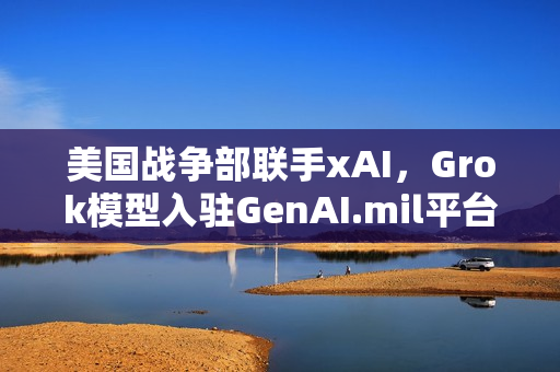 美国战争部联手xAI，Grok模型入驻GenAI.mil平台，推动军事AI发展