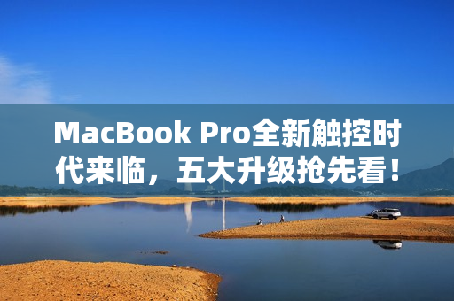 MacBook Pro全新触控时代来临，五大升级抢先看！