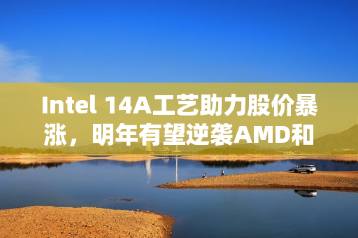 Intel 14A工艺助力股价暴涨，明年有望逆袭AMD和NV