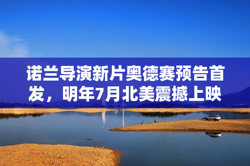 诺兰导演新片奥德赛预告首发，明年7月北美震撼上映，探索未知的旅程
