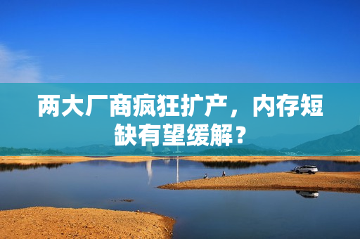 两大厂商疯狂扩产,内存短缺有望缓解? 两大厂商疯狂扩产,内存短缺有望缓解?