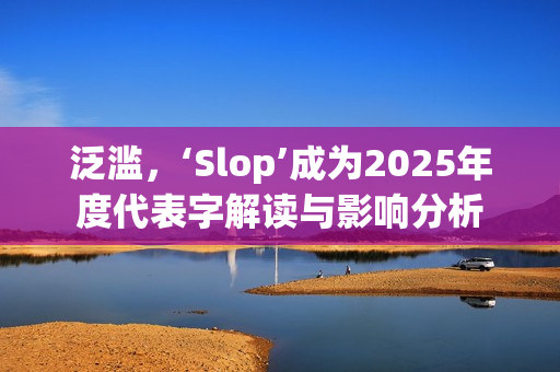 泛滥，‘Slop’成为2025年度代表字解读与影响分析