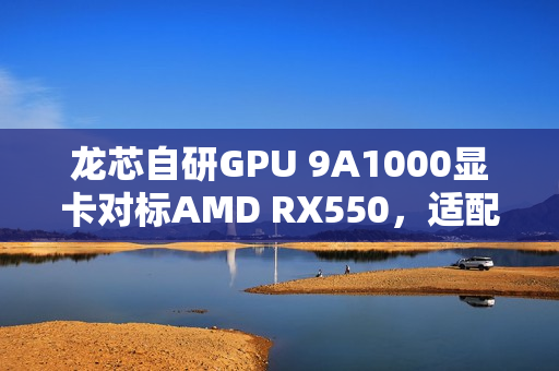 龙芯自研GPU 9A1000显卡对标AMD RX550，适配Windows满足玩家需求