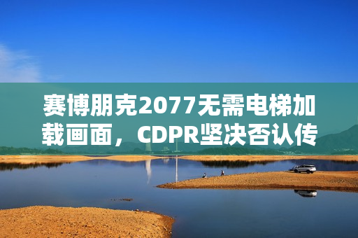 赛博朋克2077无需电梯加载画面，CDPR坚决否认传闻质疑