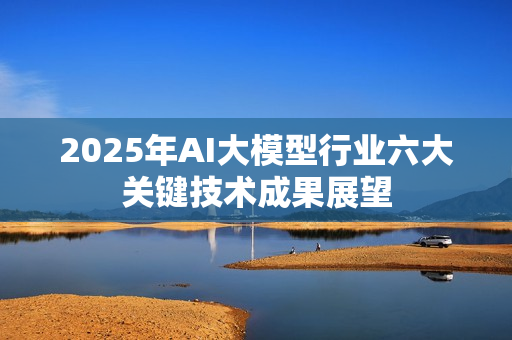 2025年AI大模型行业六大关键技术成果展望