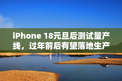 iPhone 18元旦后测试量产线，过年前后有望落地生产