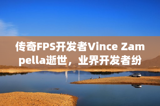 传奇FPS开发者Vince Zampella逝世，业界开发者纷纷悼念传奇人物