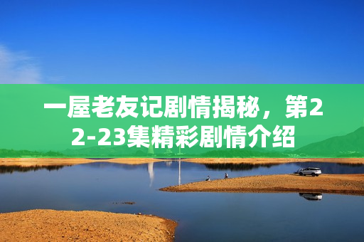 一屋老友记剧情揭秘，第22-23集精彩剧情介绍