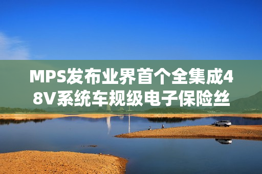 MPS发布业界首个全集成48V系统车规级电子保险丝（eFuse）