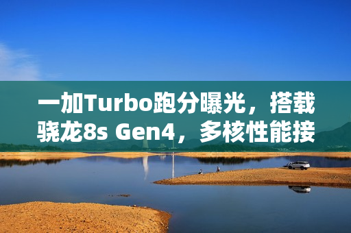 一加Turbo跑分曝光，搭载骁龙8s Gen4，多核性能接近6900分
