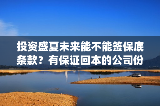 投资盛夏未来能不能签保底条款？有保证回本的公司份额吗？一份成本？(盛夏未来能回本吗)