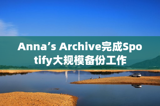Anna’s Archive完成Spotify大规模备份工作