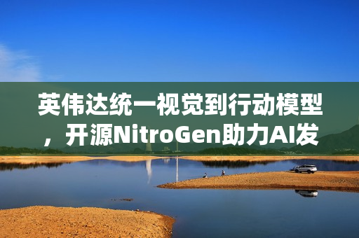 英伟达统一视觉到行动模型，开源NitroGen助力AI发展