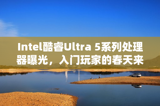 Intel酷睿Ultra 5系列处理器曝光,入门玩家的春天来临,砍掉E核,最高频率达4.6GHz Intel酷睿Ultra 5系列处理器曝光,入门玩家的春天来临,砍掉E核,最高频率达4.6GHz