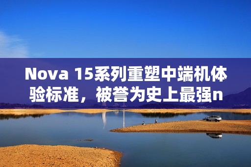 Nova 15系列重塑中端机体验标准，被誉为史上最强nova
