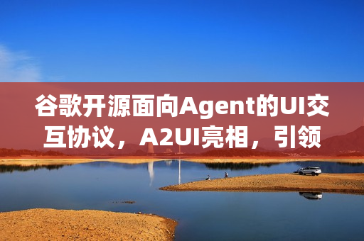 谷歌开源面向Agent的UI交互协议，A2UI亮相，引领智能交互新篇章