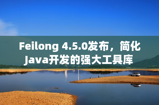 Feilong 4.5.0发布，简化Java开发的强大工具库