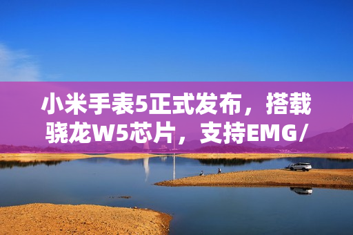 小米手表5正式发布,搭载骁龙W5芯片,支持EMG/ECG健康监测功能 小米手表5正式发布,搭载骁龙W5芯片,支持EMG/ECG健康监测功能