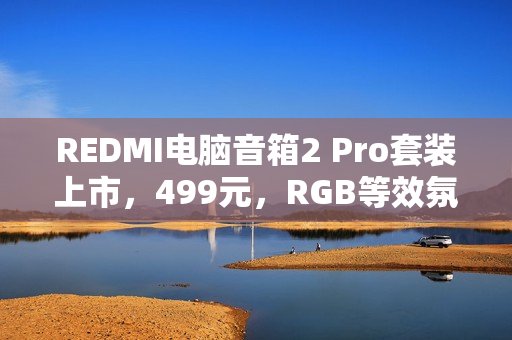 REDMI电脑音箱2 Pro套装上市，499元，RGB等效氛围感引领潮流