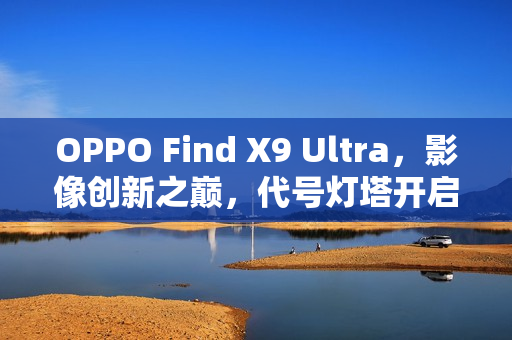 OPPO Find X9 Ultra，影像创新之巅，代号灯塔开启新纪元