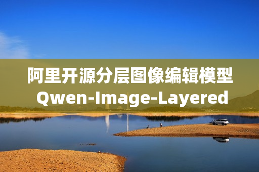 阿里开源分层图像编辑模型 Qwen-Image-Layered，分层图像编辑技术的探索与实践