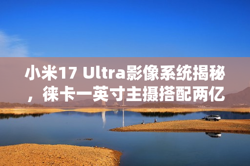 小米17 Ultra影像系统揭秘,徕卡一英寸主摄搭配两亿像素长焦镜头亮相 小米17 Ultra影像系统揭秘,徕卡一英寸主摄搭配两亿像素长焦镜头亮相