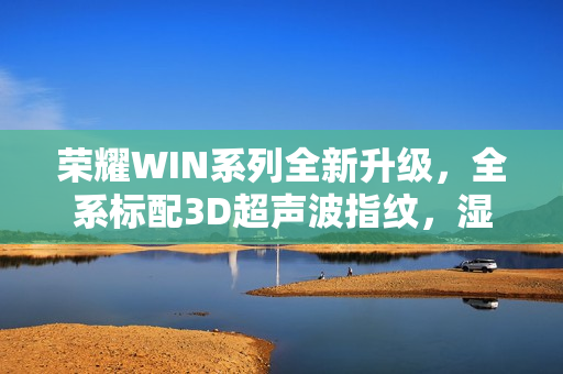 荣耀WIN系列全新升级，全系标配3D超声波指纹，湿手解锁仅需0.14秒