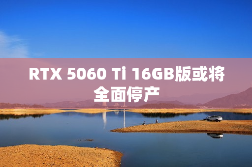RTX 5060 Ti 16GB版或将全面停产