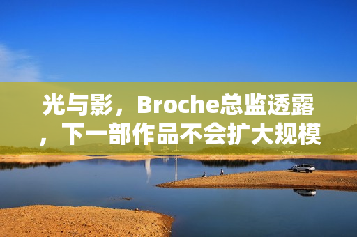 光与影，Broche总监透露，下一部作品不会扩大规模