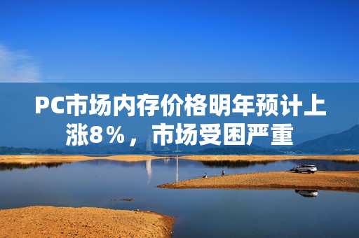 PC市场内存价格明年预计上涨8％，市场受困严重