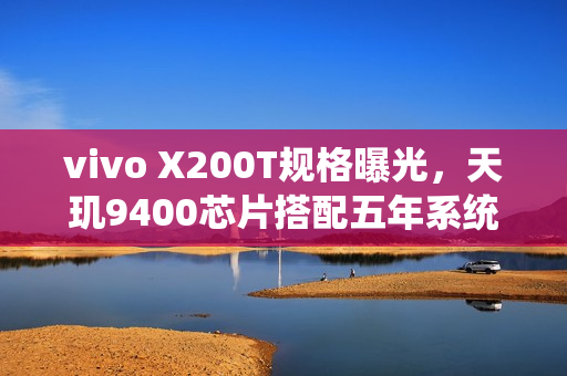 vivo X200T规格曝光，天玑9400芯片搭配五年系统更新，影像与快充技术全面升级的新旗舰！