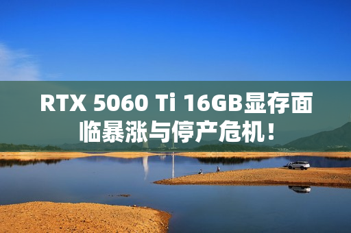RTX 5060 Ti 16GB显存面临暴涨与停产危机! RTX 5060 Ti 16GB显存面临暴涨与停产危机!