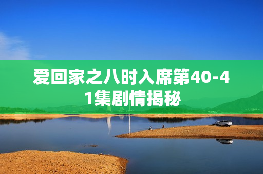爱回家之八时入席第40-41集剧情揭秘