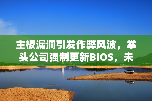 主板漏洞引发作弊风波，拳头公司强制更新BIOS，未更新玩家将遭封杀！