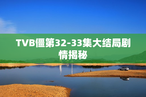 TVB僵第32-33集大结局剧情揭秘