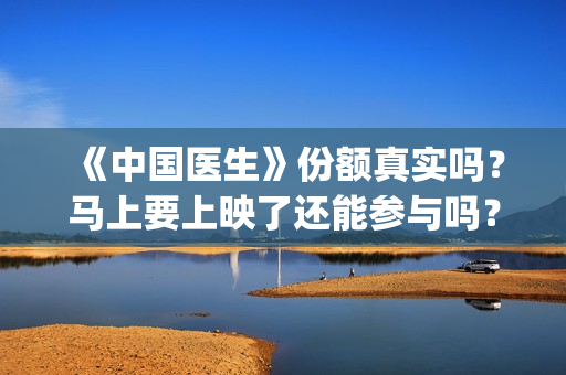 《中国医生》份额真实吗？马上要上映了还能参与吗？(《中国医生》视频)