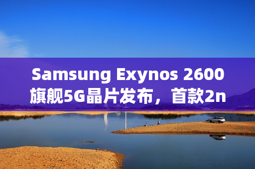 Samsung Exynos 2600旗舰5G晶片发布，首款2nm工艺产品，或将用于Z Flip8等多款新品