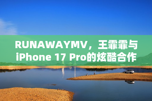 RUNAWAYMV，王霏霏与iPhone 17 Pro的炫酷合作