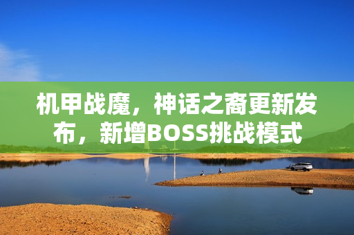 机甲战魔，神话之裔更新发布，新增BOSS挑战模式