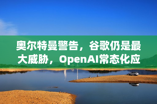 奥尔特曼警告,谷歌仍是最大威胁,OpenAI常态化应对AI红色警报 奥尔特曼警告,谷歌仍是最大威胁,OpenAI常态化应对AI红色警报