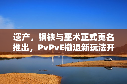 遗产，钢铁与巫术正式更名推出，PvPvE撤退新玩法开启
